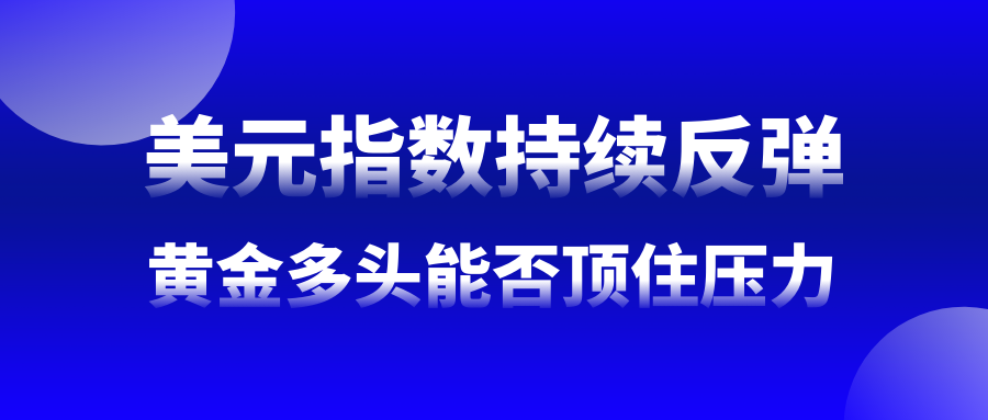 黄金早参丨美元强劲反弹,金价结束弱反弹行情,多头头寸创三周新高